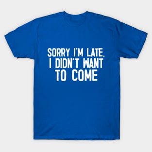 Sorry I'm Late - I Didn't Want To Come T-Shirt